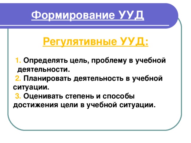 Формирование УУД       1. Определять цель, проблему в учебной деятельности.  2. Планировать деятельность в учебной ситуации.  3. Оценивать степень и способы достижения цели в учебной ситуации.   Регулятивные УУД: 