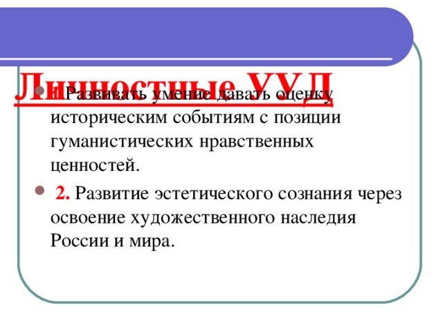  Личностные УУД   1. Развивать умение давать оценку историческим событиям с позиции гуманистических нравственных ценностей.  2. Развитие эстетического сознания через освоение художественного наследия России и мира. 