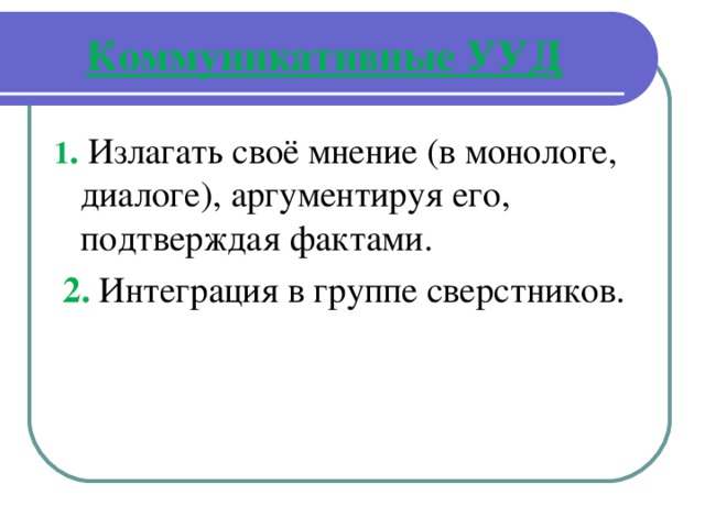  Коммуникативные УУД   1 .  Излагать своё мнение (в монологе, диалоге), аргументируя его, подтверждая фактами.  2.  Интеграция в группе сверстников. 