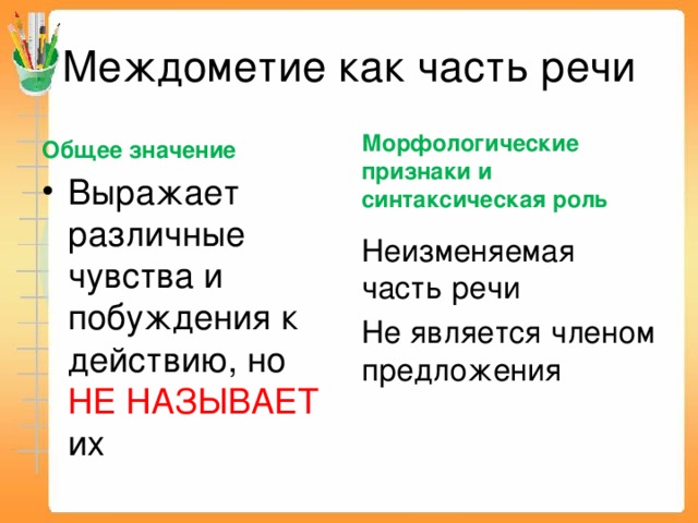 Междометие как часть речи Морфологические признаки и синтаксическая роль Общее значение Выражает различные чувства и побуждения к действию, но НЕ НАЗЫВАЕТ их Неизменяемая часть речи Не является членом предложения 