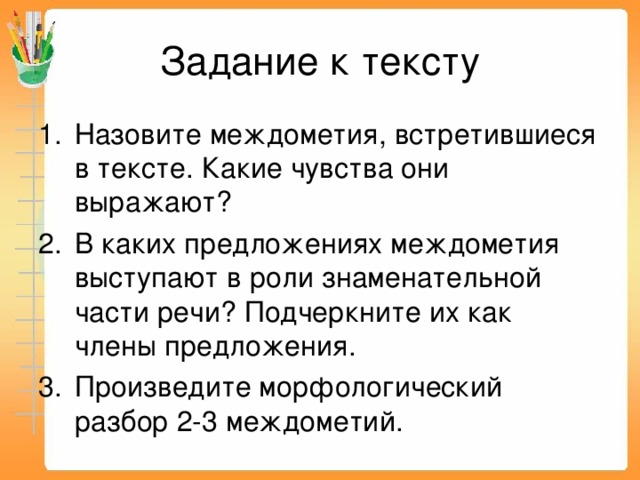 Задание к тексту Назовите междометия, встретившиеся в тексте. Какие чувства они выражают? В каких предложениях междометия выступают в роли знаменательной части речи? Подчеркните их как члены предложения. Произведите морфологический разбор 2-3 междометий. 