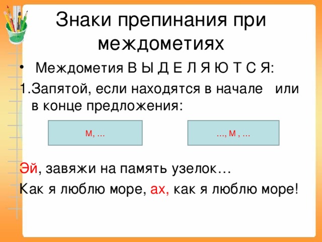 Знаки препинания при междометиях  Междометия В Ы Д Е Л Я Ю Т С Я: Запятой, если находятся в начале или в конце предложения: Эй , завяжи на память узелок… Как я люблю море, ах, как я люблю море! М, … … , М , … 