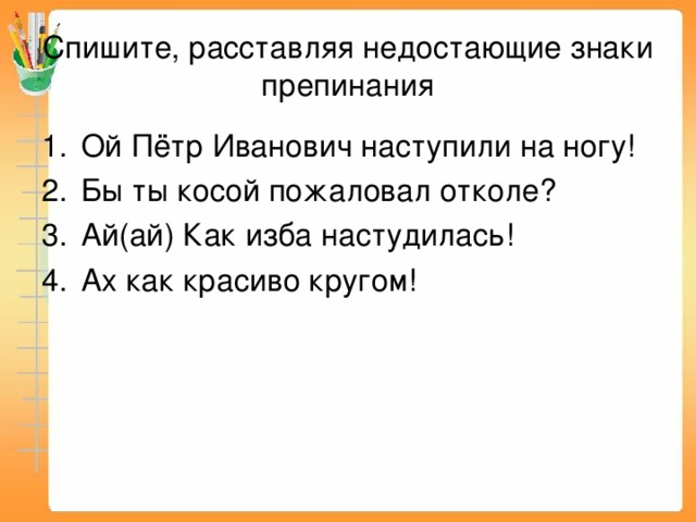 Спишите, расставляя недостающие знаки препинания Ой Пётр Иванович наступили на ногу! Бы ты косой пожаловал отколе? Ай(ай) Как изба настудилась! Ах как красиво кругом! 