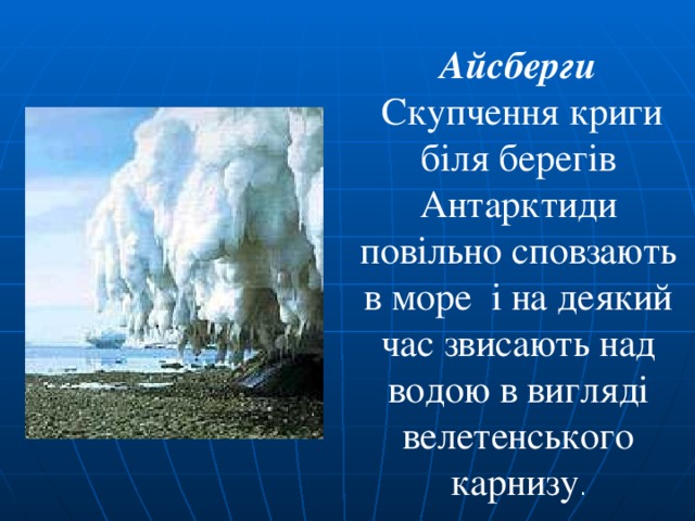 Айсберги  Скупчення криги біля берегів Антарктиди повільно сповзають в море і на деякий час звисають над водою в вигляді велетенського карнизу . 