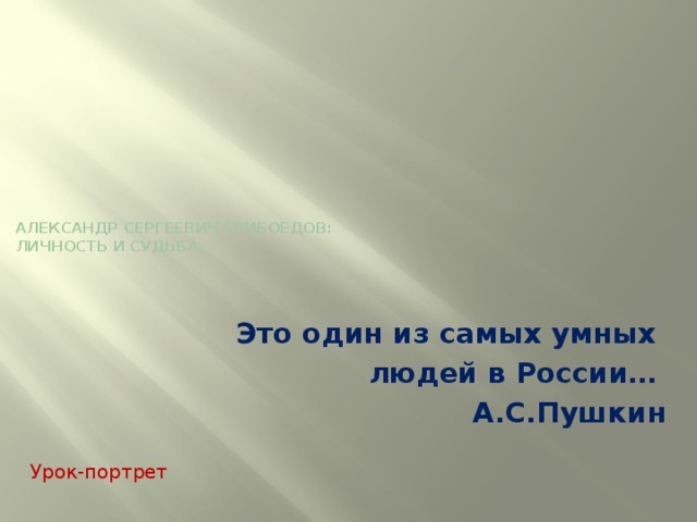            Александр Сергеевич Грибоедов:  личность и судьба.   Это один из самых умных людей в России… А.С.Пушкин Урок-портрет 