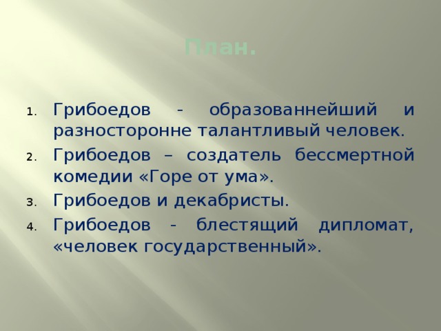 План.   Грибоедов - образованнейший и разносторонне талантливый человек. Грибоедов – создатель бессмертной комедии «Горе от ума». Грибоедов и декабристы. Грибоедов - блестящий дипломат, «человек государственный». 