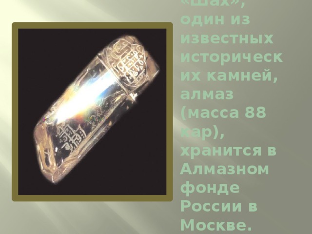 «Шах», один из известных исторических камней, алмаз (масса 88 кар), хранится в Алмазном фонде России в Москве. 