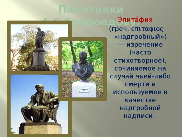 Памятники А.С.Грибоедову. Эпита́фия  (греч. ἐπιτάφιος «надгробный») — изречение (часто стихотворное), сочиняемое на случай чьей-либо смерти и используемое в качестве надгробной надписи. 