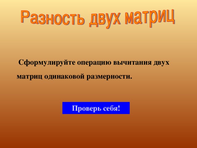  Сформулируйте операцию вычитания двух матриц одинаковой размерности. Проверь себя! 