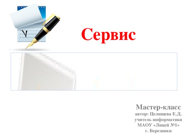 Сервис Мастер-класс автор: Целищева Е.Д. учитель информатики МАОУ «Лицей №1» г. Березники 