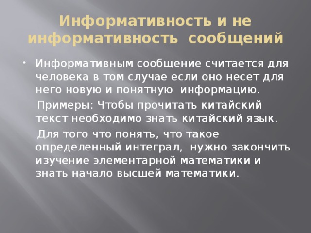 Информативность и не информативность сообщений Информативным сообщение считается для человека в том случае если оно несет для него новую и понятную информацию.  Примеры: Чтобы прочитать китайский текст необходимо знать китайский язык.  Для того что понять, что такое определенный интеграл, нужно закончить изучение элементарной математики и знать начало высшей математики. 