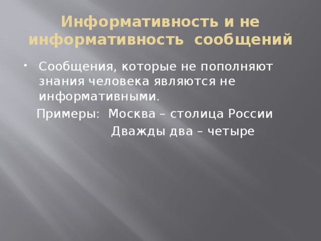 Информативность и не информативность сообщений Сообщения, которые не пополняют знания человека являются не информативными.  Примеры: Москва – столица России  Дважды два – четыре 