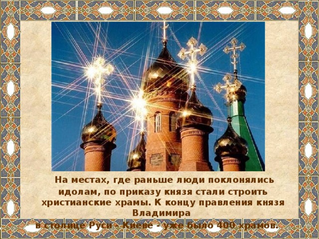  На местах, где раньше люди поклонялись идолам, по приказу князя стали строить христианские храмы. К концу правления князя Владимира в столице Руси - Киеве - уже было 400 храмов.  
