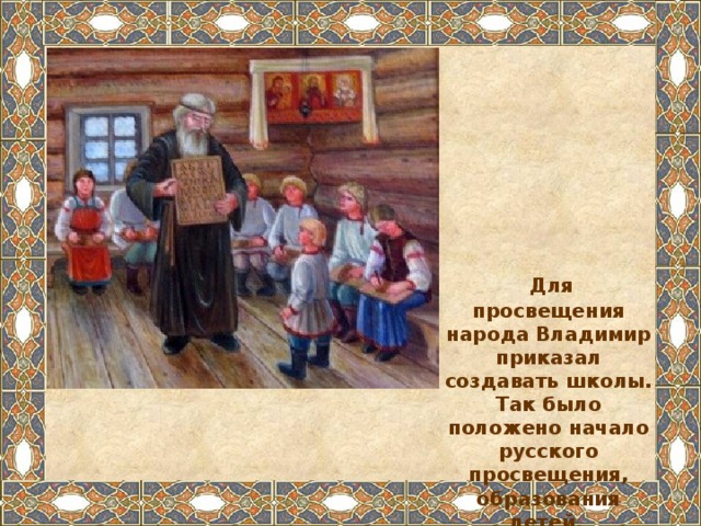  Для просвещения народа Владимир приказал создавать школы. Так было положено начало русского просвещения, образования детей. 