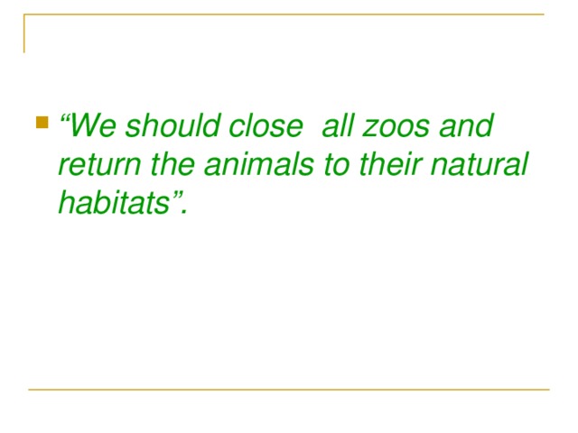 “ We should close all zoos and return the animals to their natural habitats”. 
