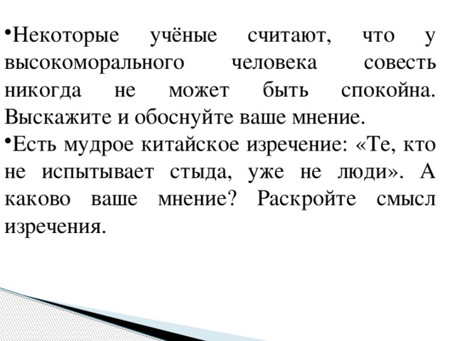 Некоторые учёные считают, что у высокоморального человека совесть никогда не может быть спокойна. Выскажите и обоснуйте ваше мнение. Есть мудрое китайское изречение: «Те, кто не испытывает стыда, уже не люди». А каково ваше мнение? Раскройте смысл изречения. 