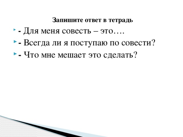 Запишите ответ в тетрадь -  Для меня совесть – это…. - Всегда ли я поступаю по совести? - Что мне мешает это сделать? 