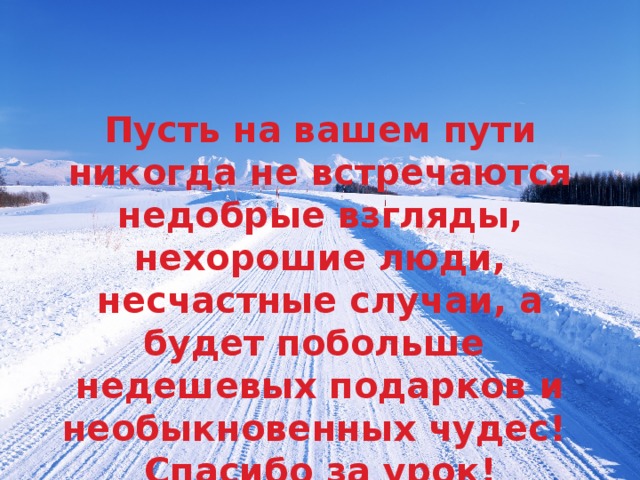 Пусть на вашем пути никогда не встречаются недобрые взгляды, нехорошие люди, несчастные случаи, а будет побольше недешевых подарков и необыкновенных чудес! Спасибо за урок! 