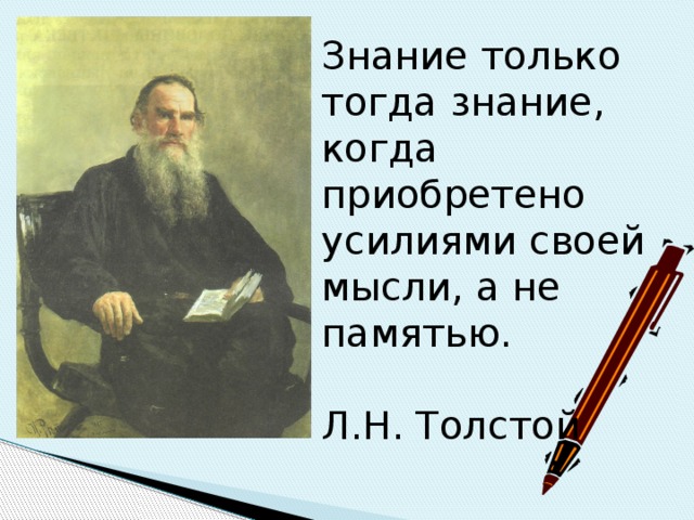 Знание только тогда знание, когда приобретено усилиями своей мысли, а не памятью. Л.Н. Толстой 