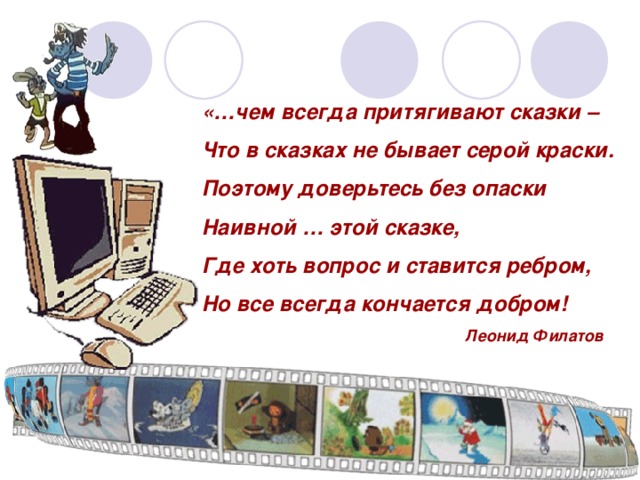 «…чем всегда притягивают сказки – Что в сказках не бывает серой краски. Поэтому доверьтесь без опаски Наивной … этой сказке, Где хоть вопрос и ставится ребром, Но все всегда кончается добром!       Леонид Филатов  