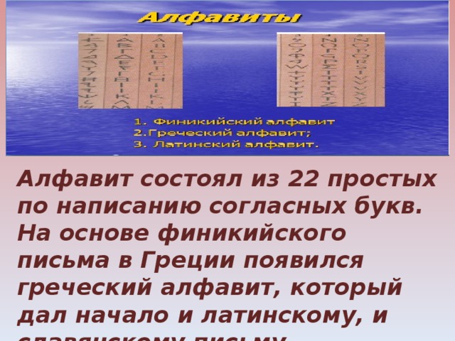  Алфавит состоял из 22 простых по написанию согласных букв. На основе финикийского письма в Греции появился греческий алфавит, который дал начало и латинскому, и славянскому письму... 