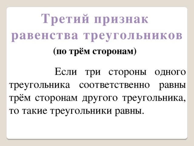 Третий признак равенства треугольников (по трём сторонам)  Если три стороны одного треугольника соответственно равны трём сторонам другого треугольника, то такие треугольники равны. 