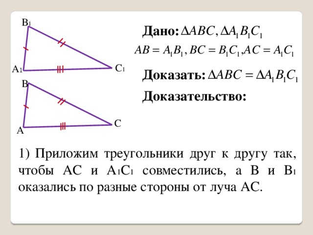 В 1 Дано:  С 1 А 1 Доказать: В Доказательство: С А 1) Приложим треугольники друг к другу так, чтобы АС и А 1 С 1 совместились, а В и В 1 оказались по разные стороны от луча АС. 