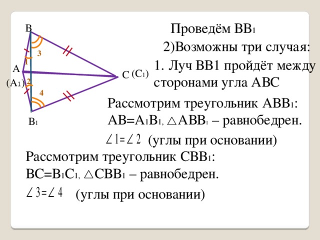 Проведём ВВ 1 В 2)Возможны три случая: 3 1. Луч ВВ1 пройдёт между сторонами угла АВС 1 А (С 1 ) С (А 1 ) 2 4 Рассмотрим треугольник АВВ 1 : АВ=А 1 В 1, АВВ 1 – равнобедрен. В 1 (углы при основании) Рассмотрим треугольник СВВ 1 : ВС=В 1 С 1, СВВ 1 – равнобедрен. (углы при основании) 