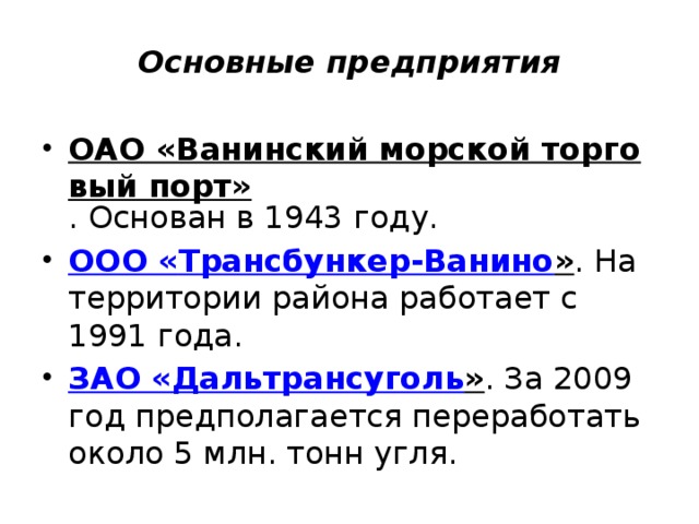 Основные предприятия ОАО «Ванинский морской торговый порт» . Основан в 1943 году. ООО « Трансбункер-Ванино » . На территории района работает с 1991 года. ЗАО « Дальтрансуголь » . За 2009 год предполагается переработать около 5 млн. тонн угля. 