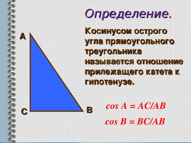 Определение. Косинусом острого угла прямоугольного треугольника называется отношение прилежащего катета к гипотенузе.     А  со s А = A С /A В  В С со s В = ВС /A В  