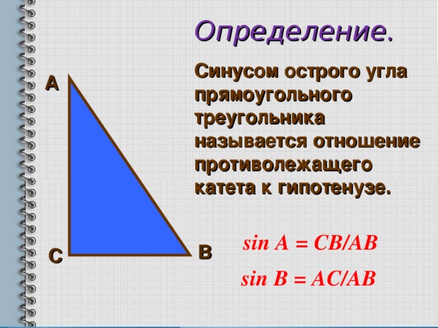 Определение. Синусом острого угла прямоугольного треугольника называется отношение противолежащего катета к гипотенузе.     А  sin А = СВ /A В  В С sin В = АС /A В  