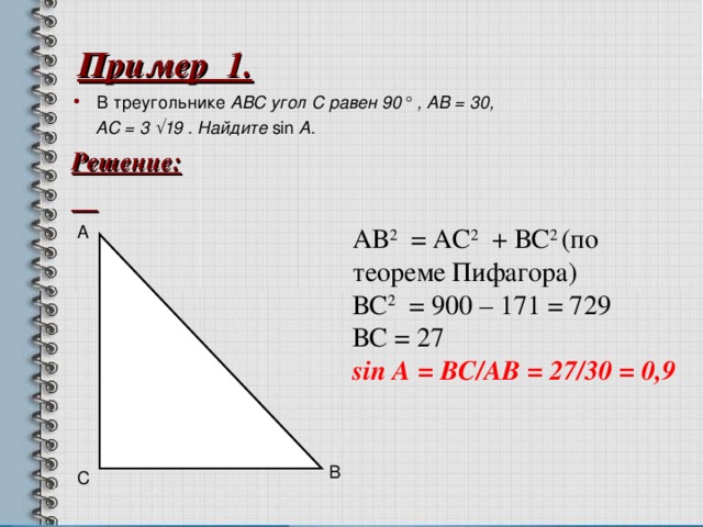Пример 1.  В треугольнике ABC угол C равен 90° , AB = 30,  AC = 3 √19 . Найдите sin A. Решение:   А АВ 2 = АС 2 + ВС 2 (по теореме Пифагора) ВС 2 = 900 – 171 = 729 ВС = 27  sin А = ВС /A В = 27/30 = 0,9 В С  