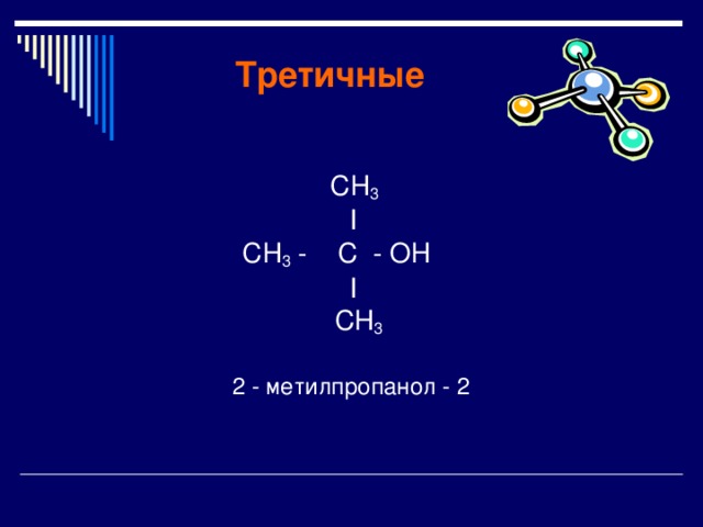  Третичные   СН 3  I    СН 3 - C  -  O Н  I   СН 3     2 -  метилпропанол - 2 