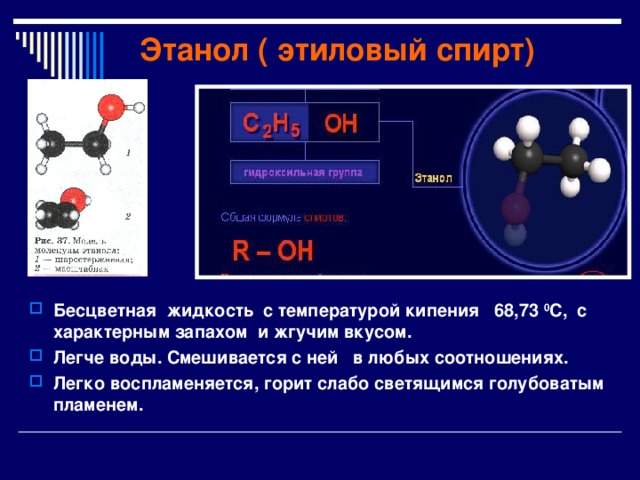 Этанол ( этиловый спирт) Бесцветная жидкость с температурой кипения 68,73 0 С, с характерным запахом и жгучим вкусом. Легче воды. Смешивается с ней в любых соотношениях. Легко воспламеняется, горит слабо светящимся голубоватым пламенем.  