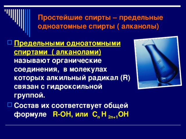 Простейшие спирты – предельные одноатомные спирты ( алканолы) Предельными одноатомными спиртами  ( алканолами)  называют органические соединения, в молекулах которых алкильный радикал ( R ) связан с гидроксильной группой. Состав их соответствует общей формуле  R-OH, или C n H 2n+1 OH 