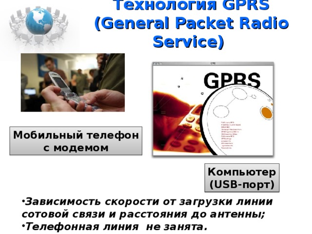 Технология GPRS (General Packet Radio Service) Мобильный телефон с модемом Компьютер (USB- порт) Зависимость скорости от загрузки линии сотовой связи и расстояния до антенны; Телефонная линия не занята.