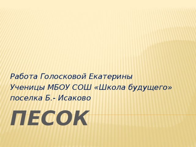 Работа Голосковой Екатерины Ученицы МБОУ СОШ «Школа будущего» поселка Б.- Исаково ПЕСОК 