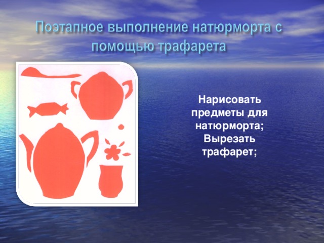   Нарисовать предметы для натюрморта; Вырезать трафарет;  