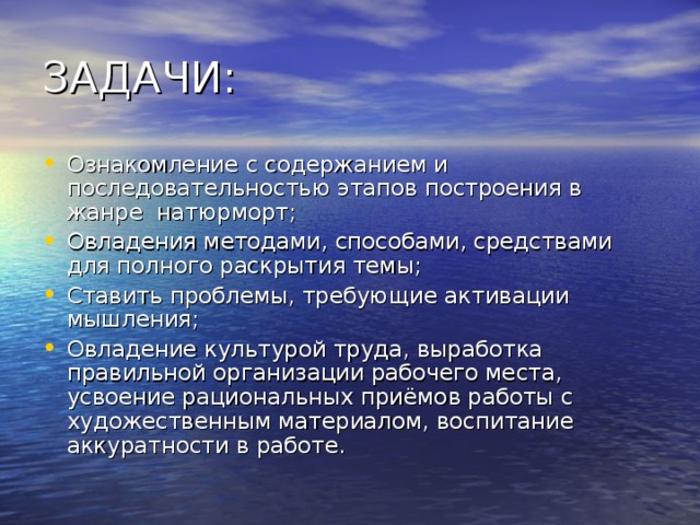 Ознакомление с содержанием и последовательностью этапов построения в жанре натюрморт; Овладения методами, способами, средствами для полного раскрытия темы; Ставить проблемы, требующие активации мышления; Овладение культурой труда, выработка правильной организации рабочего места, усвоение рациональных приёмов работы с художественным материалом, воспитание аккуратности в работе.  