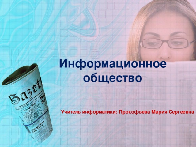 Информационное общество Учитель информатики: Прокофьева Мария Сергеевна 