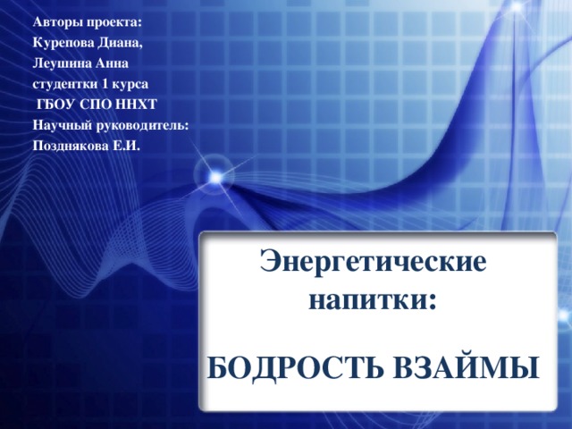 Авторы проекта: Курепова Диана, Леушина Анна студентки 1 курса  ГБОУ СПО ННХТ Научный руководитель: Позднякова Е.И.  Энергетические напитки:    БОДРОСТЬ ВЗАЙМЫ 