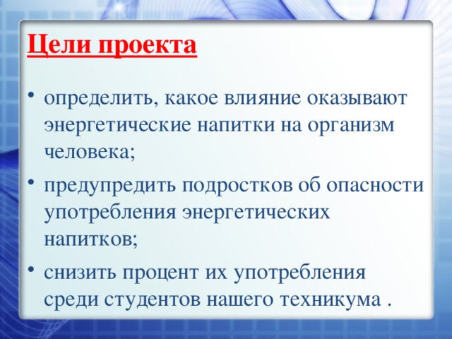 Цели проекта определить, какое влияние оказывают энергетические напитки на организм человека; предупредить подростков об опасности употребления энергетических напитков; снизить процент их употребления среди студентов нашего техникума . 