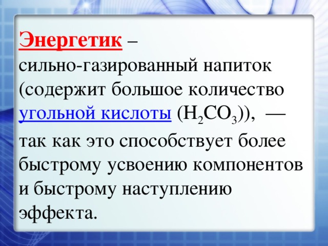 Энергетик – сильно-газированный напиток (содержит большое количество угольной кислоты (H 2 CO 3 )),  — так как это способствует более быстрому усвоению компонентов и быстрому наступлению эффекта. 