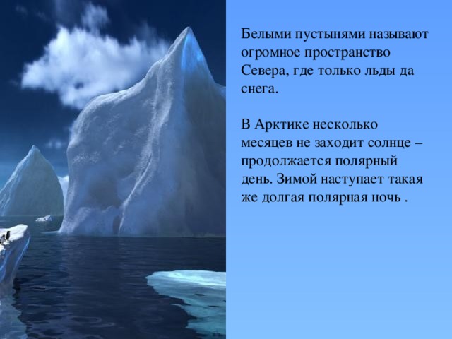 Белыми пустынями называют огромное пространство Севера, где только льды да снега. В Арктике несколько месяцев не заходит солнце – продолжается полярный день. Зимой наступает такая же долгая полярная ночь . 