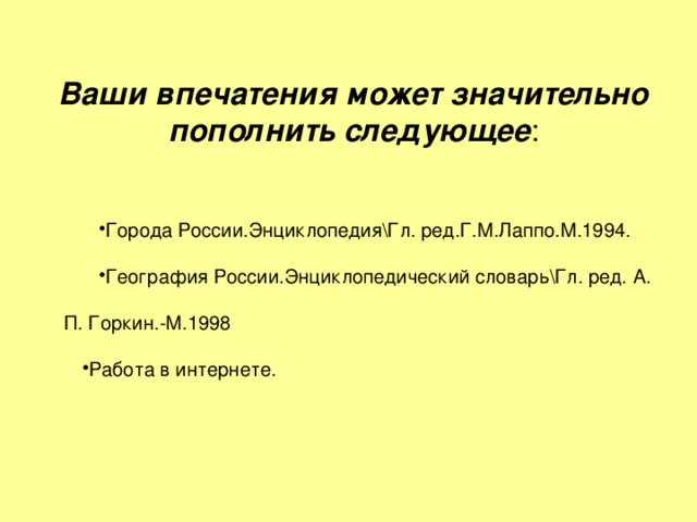 Ваши впечатения может значительно пополнить следующее : Города России.Энциклопедия\Гл. ред.Г.М.Лаппо.М.1994. География России.Энциклопедический словарь\Гл. ред. А. П. Горкин.-М.1998 Работа в интернете. Работа в интернете. Работа в интернете. Работа в интернете. Работа в интернете. Работа в интернете. Работа в интернете. Работа в интернете. Работа в интернете. 