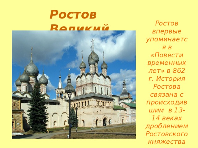 Ростов Великий Ростов впервые упоминается в «Повести временных лет» в 862 г. История Ростова связана с происходившим в 13-14 веках дроблением Ростовского княжества  