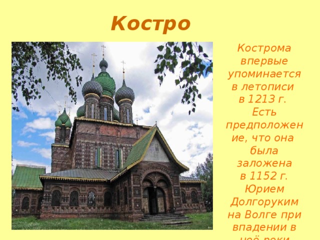 Кострома Кострома впервые упоминается в летописи в 1213  г. Есть предположение, что она была заложена  в 1152  г. Юрием Долгоруким на Волге при впадении в неё реки Костромы 