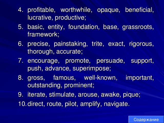 profitable, worthwhile, opaque, beneficial, lucrative, productive; basic, entity, foundation, base, grassroots, framework; precise, painstaking, trite, exact, rigorous, thorough, accurate; encourage, promote, persuade, support, push, advance, superimpose; gross, famous, well-known, important, outstanding, prominent; iterate, stimulate, arouse, awake, pique; direct, route, pilot, amplify, navigate. profitable, worthwhile, opaque, beneficial, lucrative, productive; basic, entity, foundation, base, grassroots, framework; precise, painstaking, trite, exact, rigorous, thorough, accurate; encourage, promote, persuade, support, push, advance, superimpose; gross, famous, well-known, important, outstanding, prominent; iterate, stimulate, arouse, awake, pique; direct, route, pilot, amplify, navigate. Содержание 