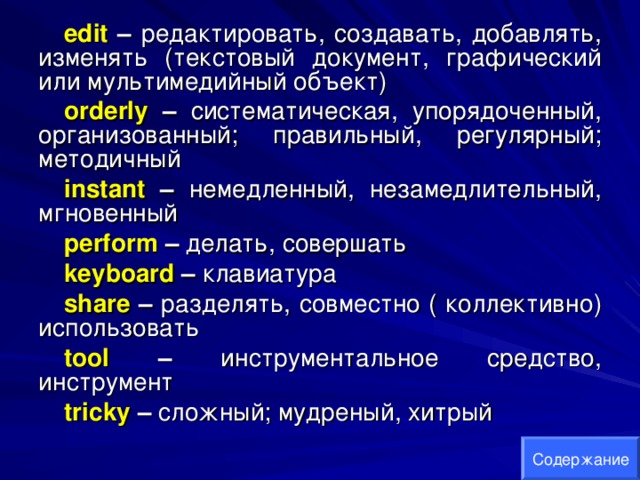 edit  – редактировать, создавать, добавлять, изменять (текстовый документ, графический или мультимедийный объект) orderly  – систематическая, упорядоченный, организованный; правильный, регулярный; методичный instant – немедленный, незамедлительный, мгновенный perform  – делать, совершать keyboard – клавиатура share – разделять, совместно ( коллективно) использовать tool  – инструментальное средство, инструмент tricky  – сложный; мудреный, хитрый Содержание 