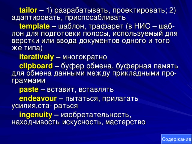 tailor – 1) разрабатывать, проектировать; 2) адаптировать, приспосабливать template  – шаблон, трафарет (в НИС – шаб- лон для подготовки полосы, используемый для верстки или ввода документов одного и того же типа) iteratively – многократно clipboard  – буфер обмена, буферная память для обмена данными между прикладными про- граммами paste  – вставит, вставлять endeavour  – пытаться, прилагать усилия,ста- раться ingenuity – изобретательность, находчивость искусность, мастерство Содержание 